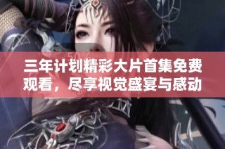 三年计划精彩大片首集免费观看，尽享视觉盛宴与感动