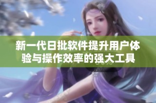 新一代日批软件提升用户体验与操作效率的强大工具