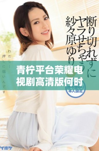 青柠平台荣耀电视剧高清版何时更新最新播出时间揭秘