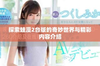 探索蛙漫2台版的奇妙世界与精彩内容介绍
