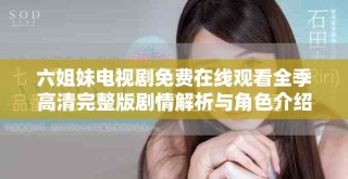 六姐妹电视剧免费在线观看全季高清完整版剧情解析与角色介绍