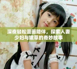 深夜轻松漫画陪伴，探索人妻少妇与嫩草的奇妙故事