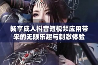畅享成人抖音短视频应用带来的无限乐趣与刺激体验