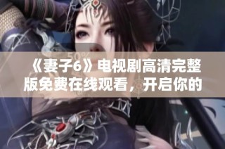 《妻子6》电视剧高清完整版免费在线观看，开启你的情感之旅