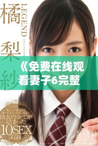 《免费在线观看妻子6完整高清剧集剧情揭秘与角色分析》