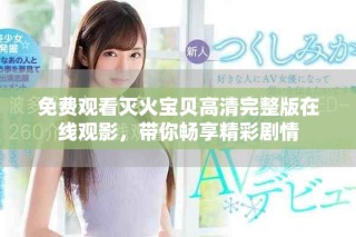 免费观看灭火宝贝高清完整版在线观影，带你畅享精彩剧情
