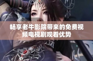 畅享老牛影院带来的免费视频电视剧观看优势
