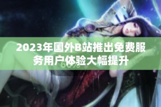 2023年国外B站推出免费服务用户体验大幅提升
