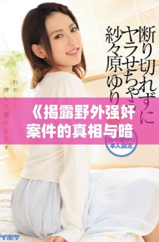 《揭露野外强奸案件的真相与暗藏的社会问题探讨》