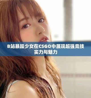 B站暴躁少女在CSGO中展现超强竞技实力与魅力