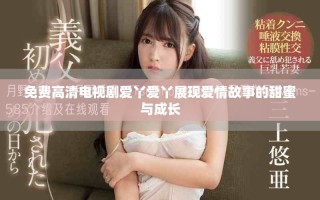 免费高清电视剧爱丫爱丫展现爱情故事的甜蜜与成长