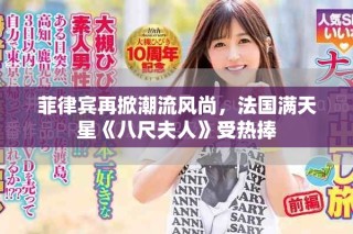 菲律宾再掀潮流风尚，法国满天星《八尺夫人》受热捧