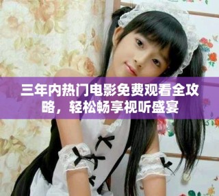三年内热门电影免费观看全攻略，轻松畅享视听盛宴