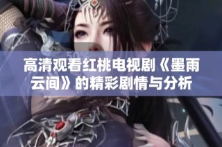 高清观看红桃电视剧《墨雨云间》的精彩剧情与分析