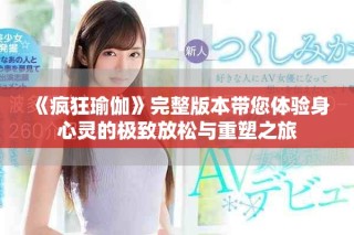 《疯狂瑜伽》完整版本带您体验身心灵的极致放松与重塑之旅