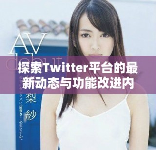 探索Twitter平台的最新动态与功能改进内容