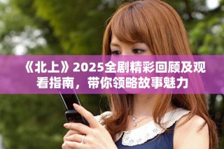 《北上》2025全剧精彩回顾及观看指南，带你领略故事魅力