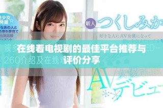 在线看电视剧的最佳平台推荐与评价分享
