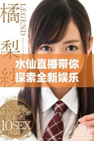 水仙直播带你探索全新娱乐体验，享受多元化互动乐趣