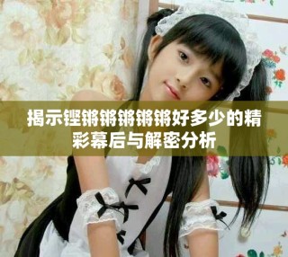 揭示铿锵锵锵锵锵好多少的精彩幕后与解密分析