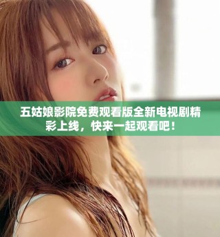 五姑娘影院免费观看版全新电视剧精彩上线，快来一起观看吧！
