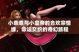 小乖乖与小皇帝的合欢宗情缘，命运交织的奇幻旅程
