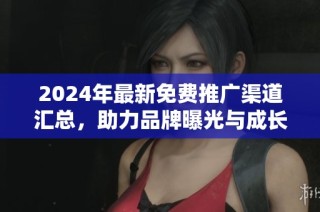 2024年最新免费推广渠道汇总，助力品牌曝光与成长