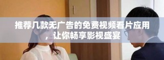 推荐几款无广告的免费视频看片应用，让你畅享影视盛宴