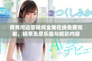青青河边草视频全集在线免费观看，畅享无尽乐趣与精彩内容