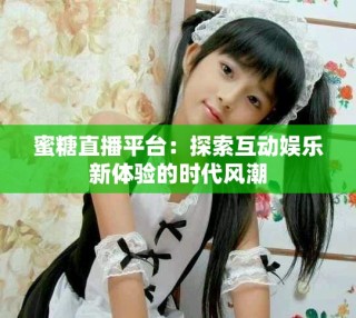 蜜糖直播平台：探索互动娱乐新体验的时代风潮