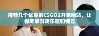 推荐几个优质的CSGO2开箱网站，让你尽享游戏乐趣和惊喜