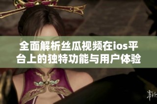 全面解析丝瓜视频在ios平台上的独特功能与用户体验