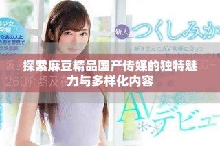 探索麻豆精品国产传媒的独特魅力与多样化内容