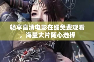 畅享高清电影在线免费观看，海量大片随心选择