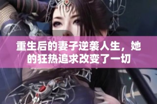重生后的妻子逆袭人生，她的狂热追求改变了一切