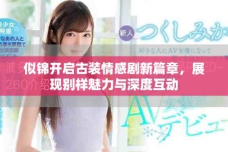似锦开启古装情感剧新篇章，展现别样魅力与深度互动