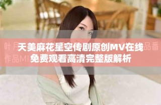 天美麻花星空传剧原创MV在线免费观看高清完整版解析