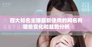 四大知名主播最新使用的网名有哪些变化和趋势分析