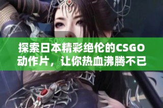 探索日本精彩绝伦的CSGO动作片，让你热血沸腾不已