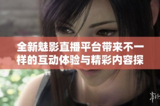 全新魅影直播平台带来不一样的互动体验与精彩内容探秘
