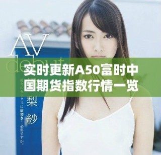 实时更新A50富时中国期货指数行情一览，助您把握投资机会