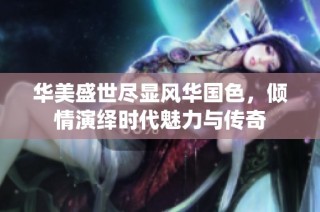 华美盛世尽显风华国色，倾情演绎时代魅力与传奇