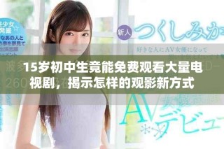 15岁初中生竟能免费观看大量电视剧，揭示怎样的观影新方式
