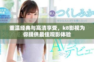 重温经典与高清享受，k8影视为你提供最佳观影体验