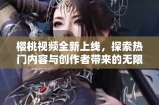 樱桃视频全新上线，探索热门内容与创作者带来的无限乐趣