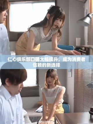 仁心俱乐部口碑大幅提升，成为消费者信赖的新选择