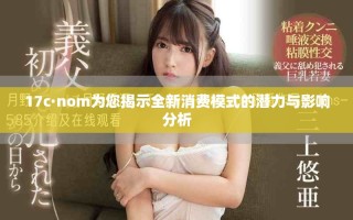 17c·nom为您揭示全新消费模式的潜力与影响分析