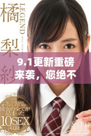 9.1更新重磅来袭，您绝不能错过的最新亮点和精彩内容揭秘