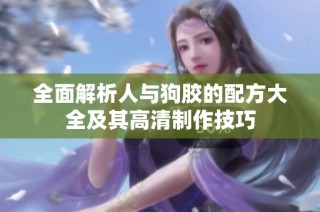 全面解析人与狗胶的配方大全及其高清制作技巧