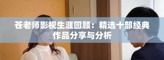 苍老师影视生涯回顾：精选十部经典作品分享与分析